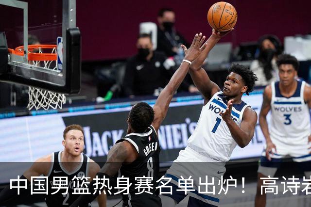 中国男篮热身赛名单出炉！高诗岩在列赵继伟领衔，广东2人入选