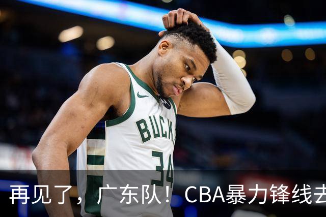 再见了，广东队！CBA暴力锋线去向曝光，将加盟欧洲联赛？