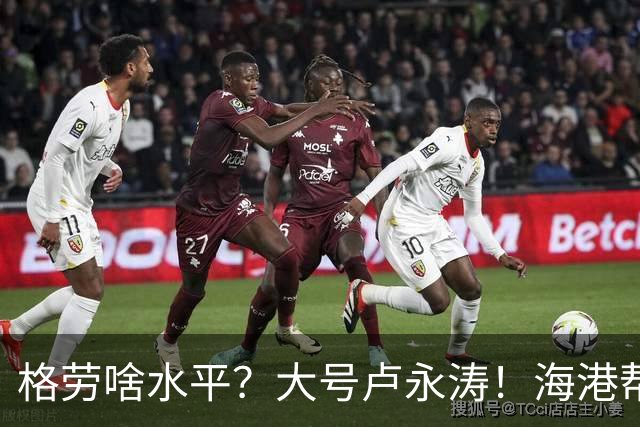 格劳啥水平？大号卢永涛！海港帮津门虎清理库存，葡萄牙中卫盯防阿苏埃