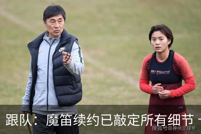 跟队：魔笛续约已敲定所有细节 卡尔马达+科莫托也将续约至2031年
