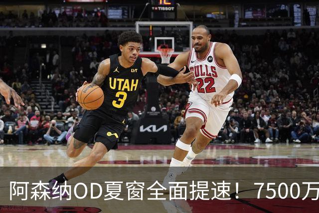 阿森纳OD夏窗全面提速！7500万镑瞄准吉马良斯，孔萨转会陷2500万镑估值分歧