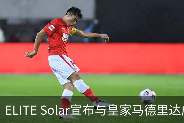 ELITE Solar宣布与皇家马德里达成全球战略合作